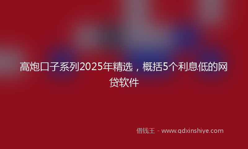 高炮口子系列2025年精选，概括5个利息低的网贷软件