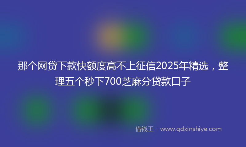 那个网贷下款快额度高不上征信2025年精选，整理五个秒下700芝麻分贷款口子