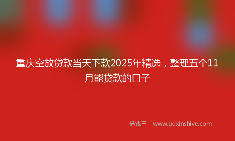 重庆空放贷款当天下款2025年精选，整理五个11月能贷款的口子