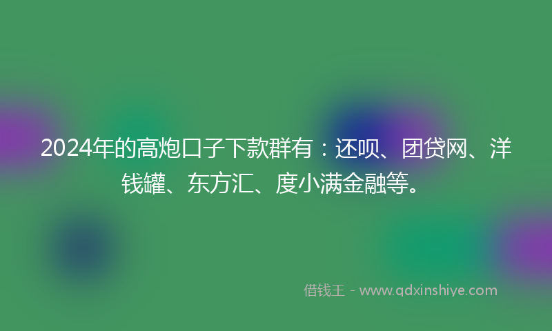 2024年的高炮口子下款群有：还呗、团贷网、洋钱罐、东方汇、度小满金融等。