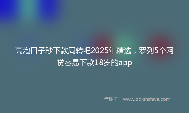 高炮口子秒下款周转吧2025年精选，罗列5个网贷容易下款18岁的app