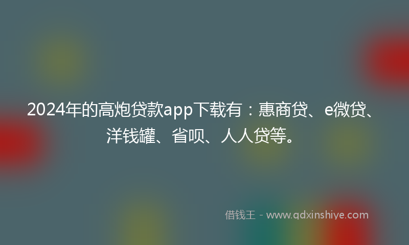 2024年的高炮贷款app下载有：惠商贷、e微贷、洋钱罐、省呗、人人贷等。