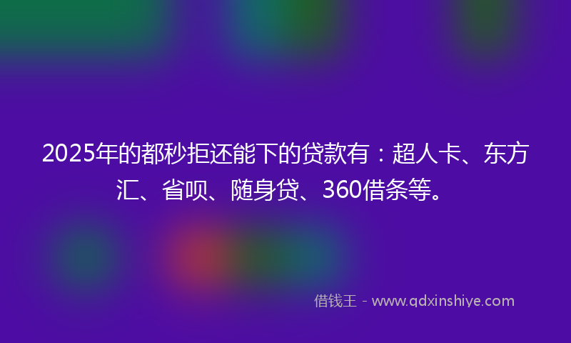 2025年的都秒拒还能下的贷款有：超人卡、东方汇、省呗、随身贷、360借条等。