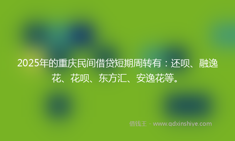 2025年的重庆民间借贷短期周转有：还呗、融逸花、花呗、东方汇、安逸花等。