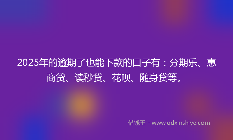 2025年的逾期了也能下款的口子有：分期乐、惠商贷、读秒贷、花呗、随身贷等。
