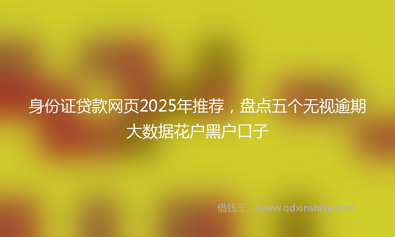 身份证贷款网页2025年推荐，盘点五个无视逾期大数据花户黑户口子