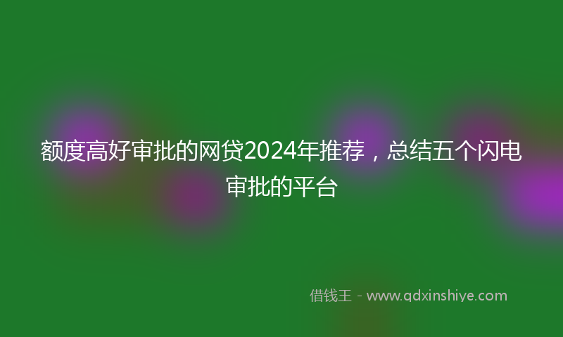 额度高好审批的网贷2024年推荐，总结五个闪电审批的平台
