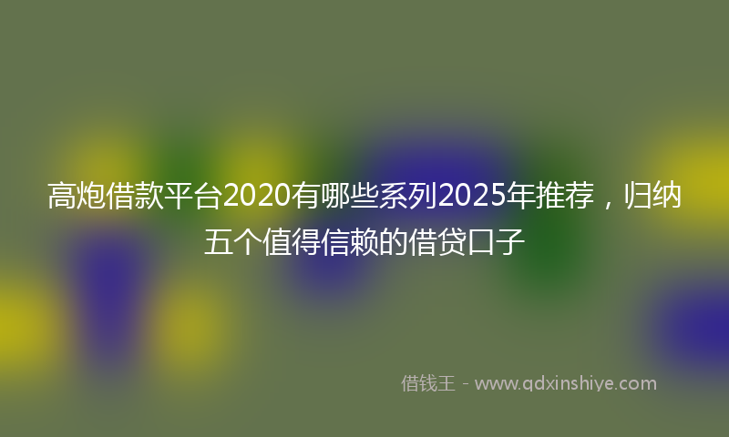 高炮借款平台2020有哪些系列2025年推荐，归纳五个值得信赖的借贷口子