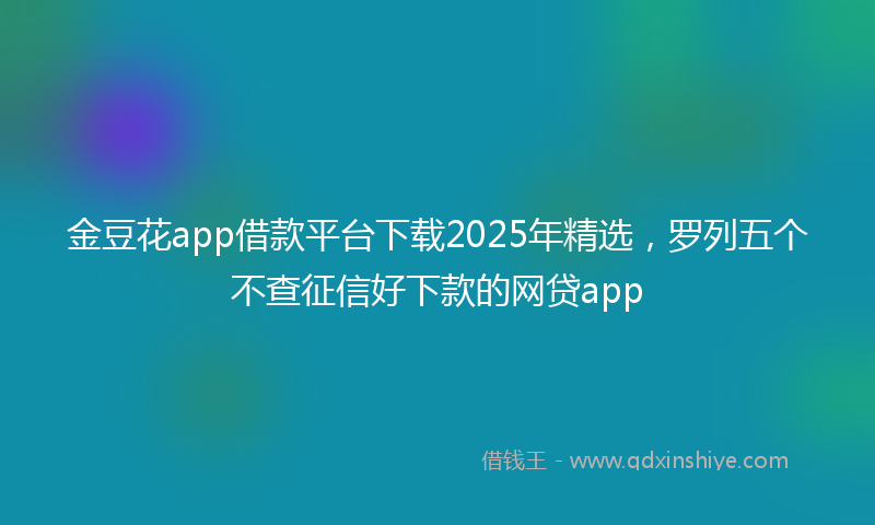 金豆花app借款平台下载2025年精选，罗列五个不查征信好下款的网贷app