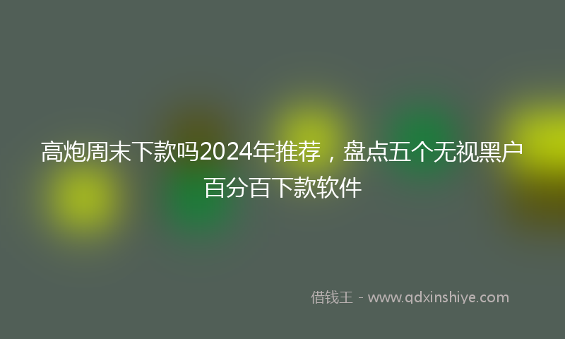 高炮周末下款吗2024年推荐，盘点五个无视黑户百分百下款软件