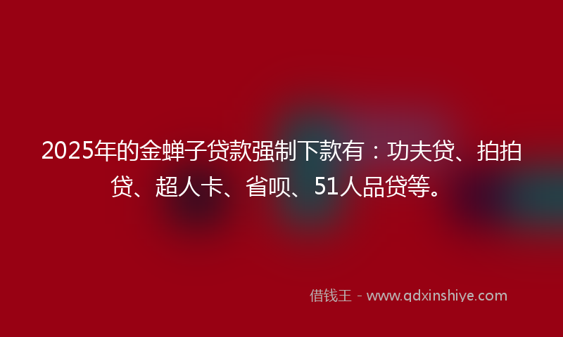 2025年的金蝉子贷款强制下款有：功夫贷、拍拍贷、超人卡、省呗、51人品贷等。