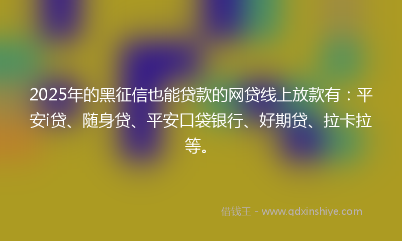 2025年的黑征信也能贷款的网贷线上放款有：平安i贷、随身贷、平安口袋银行、好期贷、拉卡拉等。