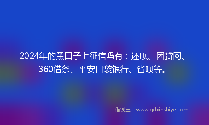 2024年的黑口子上征信吗有：还呗、团贷网、360借条、平安口袋银行、省呗等。