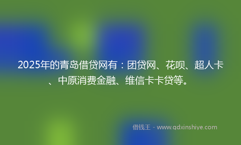 2025年的青岛借贷网有：团贷网、花呗、超人卡、中原消费金融、维信卡卡贷等。
