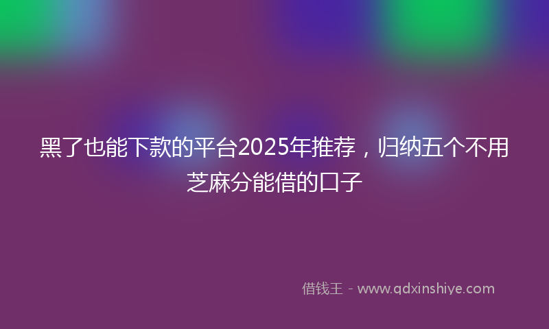 黑了也能下款的平台2025年推荐，归纳五个不用芝麻分能借的口子