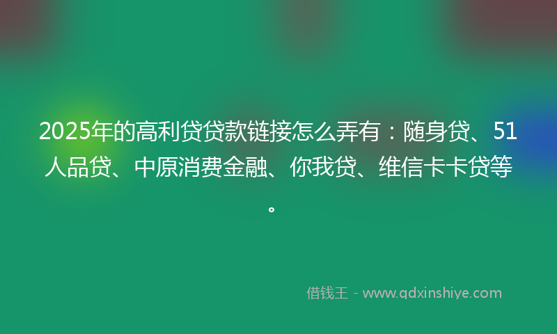 2025年的高利贷贷款链接怎么弄有：随身贷、51人品贷、中原消费金融、你我贷、维信卡卡贷等。