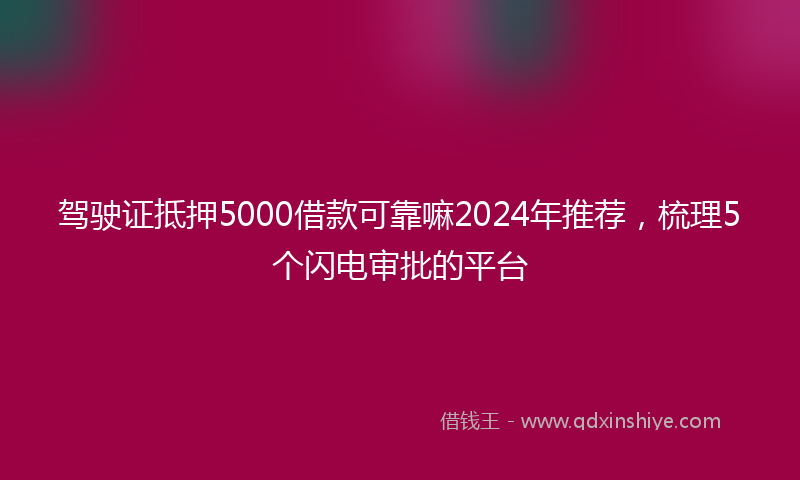 驾驶证抵押5000借款可靠嘛2024年推荐，梳理5个闪电审批的平台