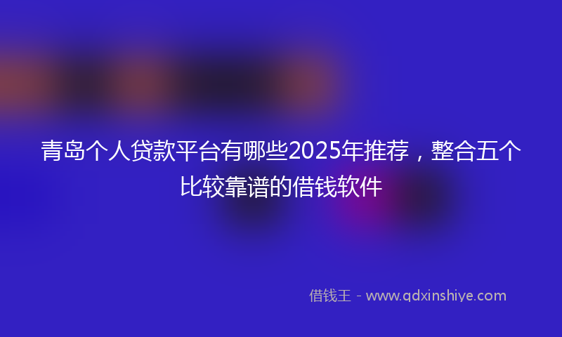 青岛个人贷款平台有哪些2025年推荐，整合五个比较靠谱的借钱软件