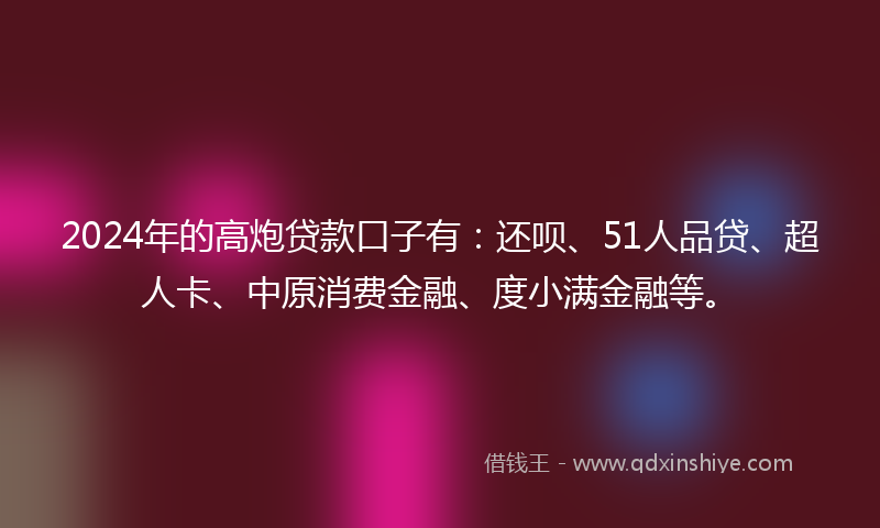 2024年的高炮贷款口子有：还呗、51人品贷、超人卡、中原消费金融、度小满金融等。