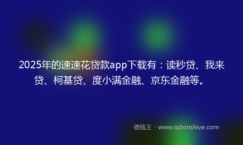 2025年的速速花贷款app下载有：读秒贷、我来贷、柯基贷、度小满金融、京东金融等。