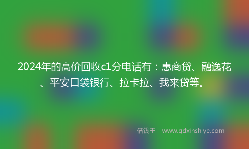 2024年的高价回收c1分电话有：惠商贷、融逸花、平安口袋银行、拉卡拉、我来贷等。