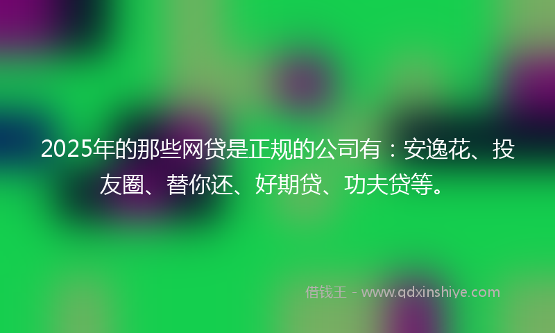 2025年的那些网贷是正规的公司有：安逸花、投友圈、替你还、好期贷、功夫贷等。