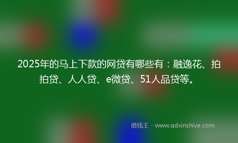 2025年的马上下款的网贷有哪些有：融逸花、拍拍贷、人人贷、e微贷、51人品贷等。
