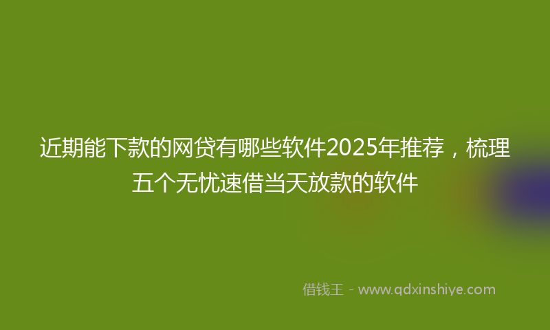 近期能下款的网贷有哪些软件2025年推荐，梳理五个无忧速借当天放款的软件