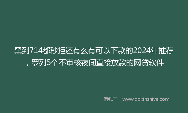黑到714都秒拒还有么有可以下款的2024年推荐，罗列5个不审核夜间直接放款的网贷软件