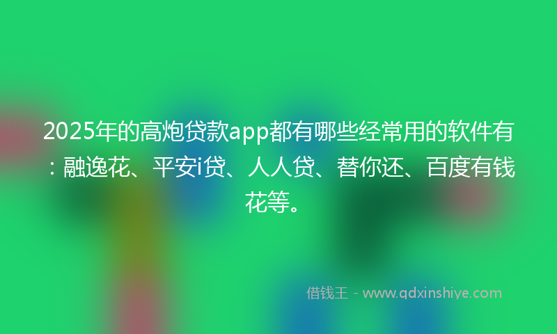2025年的高炮贷款app都有哪些经常用的软件有：融逸花、平安i贷、人人贷、替你还、百度有钱花等。