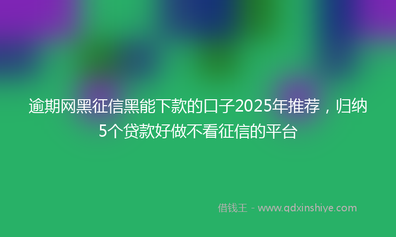 逾期网黑征信黑能下款的口子2025年推荐，归纳5个贷款好做不看征信的平台