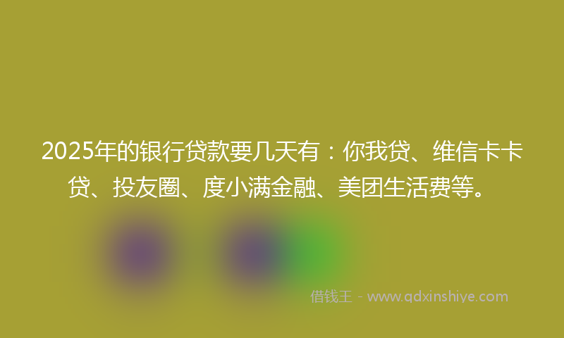 2025年的银行贷款要几天有：你我贷、维信卡卡贷、投友圈、度小满金融、美团生活费等。