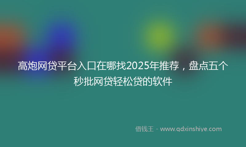 高炮网贷平台入口在哪找2025年推荐，盘点五个秒批网贷轻松贷的软件