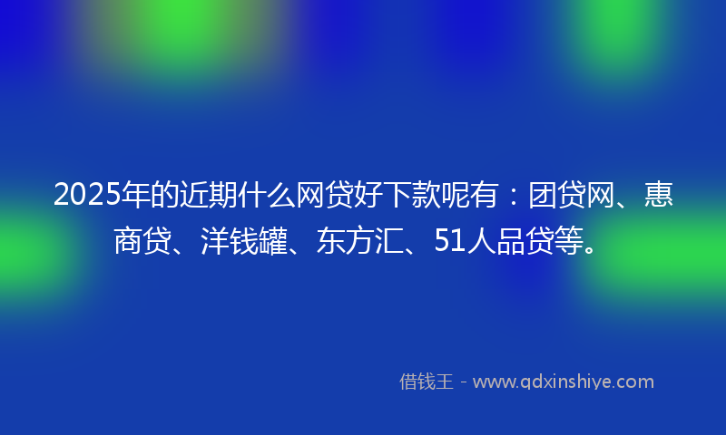 2025年的近期什么网贷好下款呢有：团贷网、惠商贷、洋钱罐、东方汇、51人品贷等。