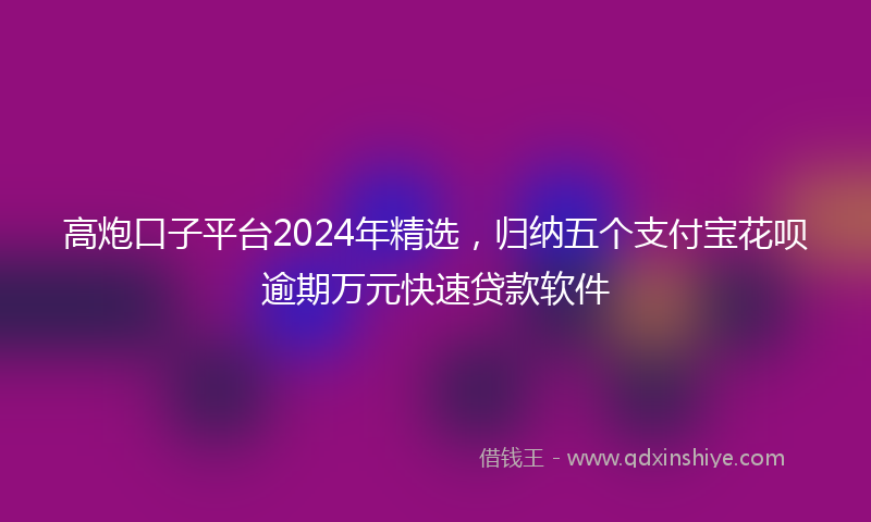 高炮口子平台2024年精选，归纳五个支付宝花呗逾期万元快速贷款软件