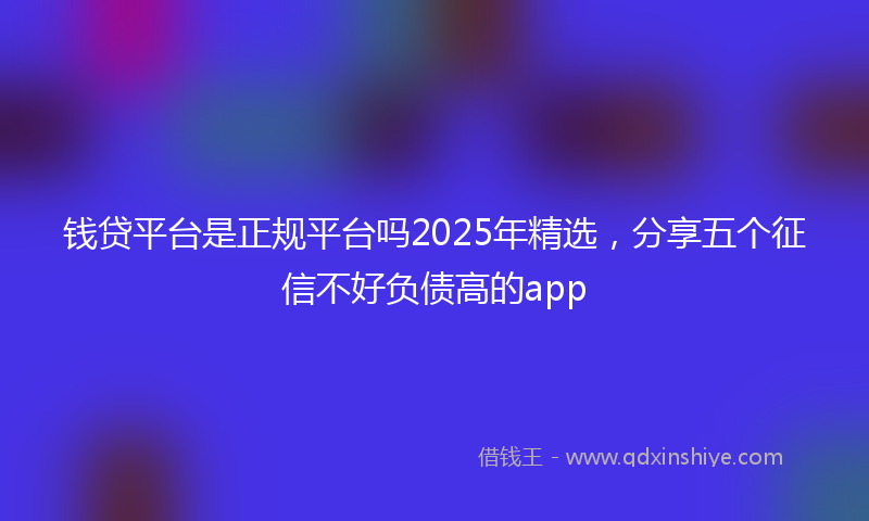 钱贷平台是正规平台吗2025年精选，分享五个征信不好负债高的app