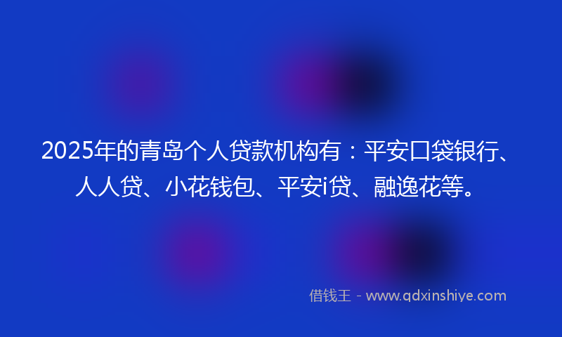 2025年的青岛个人贷款机构有：平安口袋银行、人人贷、小花钱包、平安i贷、融逸花等。