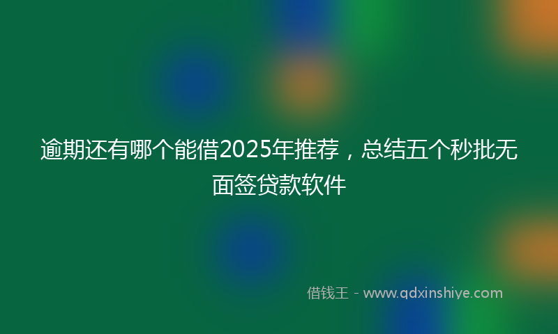 逾期还有哪个能借2025年推荐，总结五个秒批无面签贷款软件