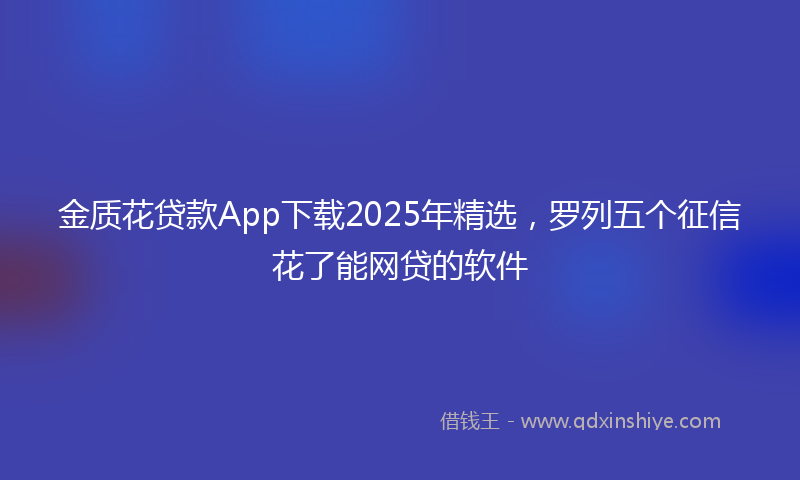 金质花贷款App下载2025年精选，罗列五个征信花了能网贷的软件