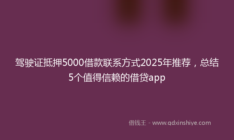 驾驶证抵押5000借款联系方式2025年推荐，总结5个值得信赖的借贷app