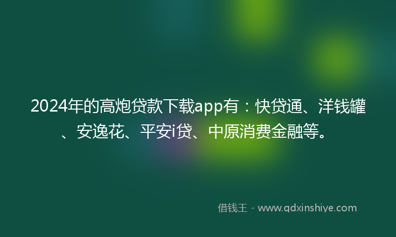 2024年的高炮贷款下载app有：快贷通、洋钱罐、安逸花、平安i贷、中原消费金融等。
