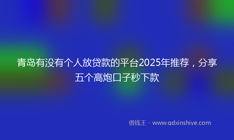 青岛有没有个人放贷款的平台2025年推荐，分享五个高炮口子秒下款