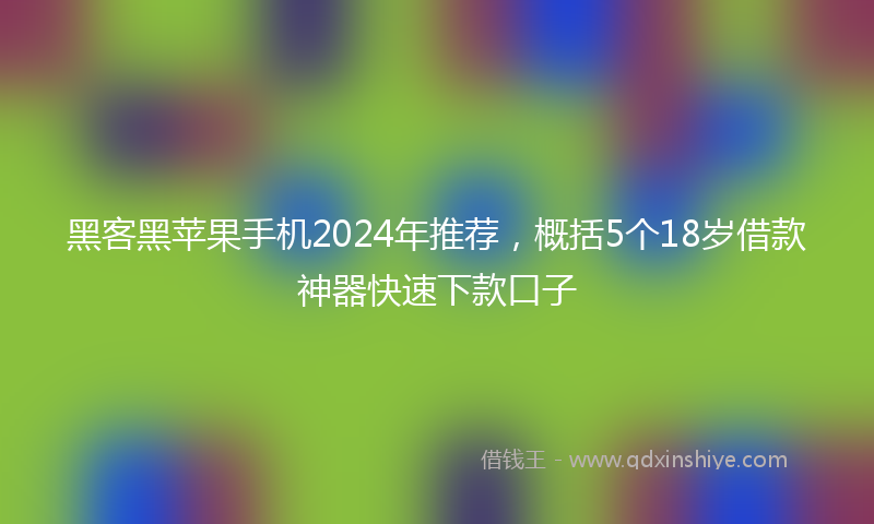 黑客黑苹果手机2024年推荐，概括5个18岁借款神器快速下款口子