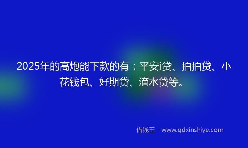 2025年的高炮能下款的有：平安i贷、拍拍贷、小花钱包、好期贷、滴水贷等。