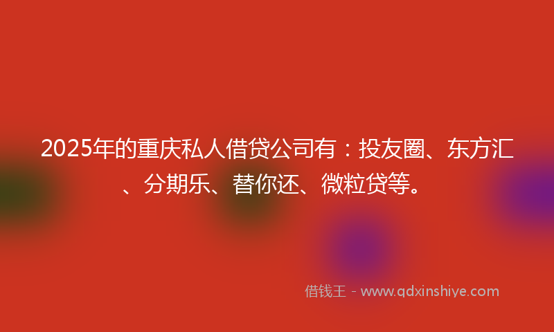 2025年的重庆私人借贷公司有：投友圈、东方汇、分期乐、替你还、微粒贷等。