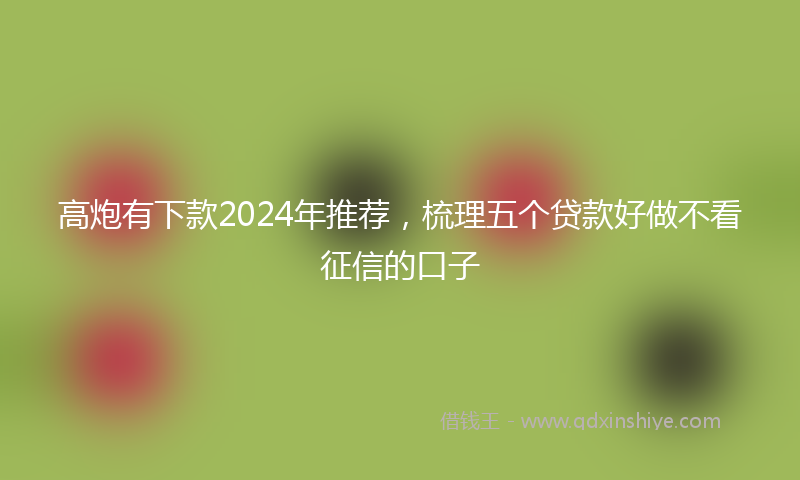 高炮有下款2024年推荐，梳理五个贷款好做不看征信的口子