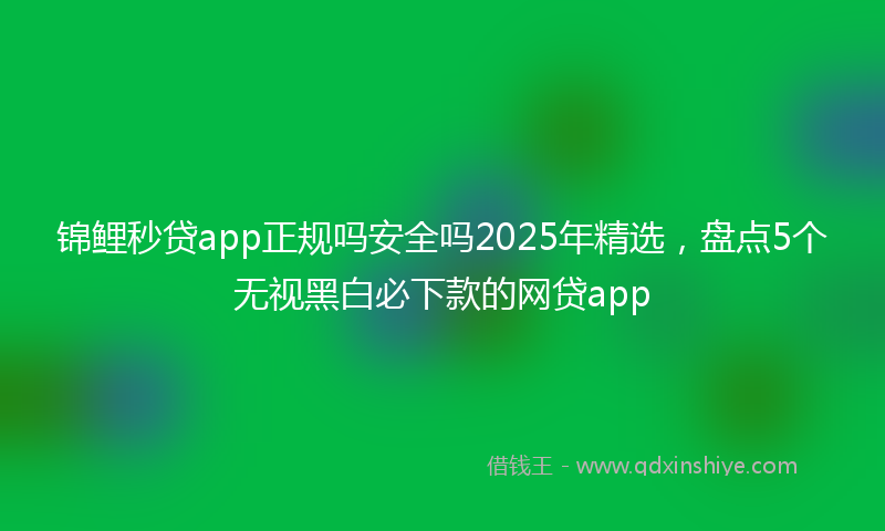 锦鲤秒贷app正规吗安全吗2025年精选，盘点5个无视黑白必下款的网贷app