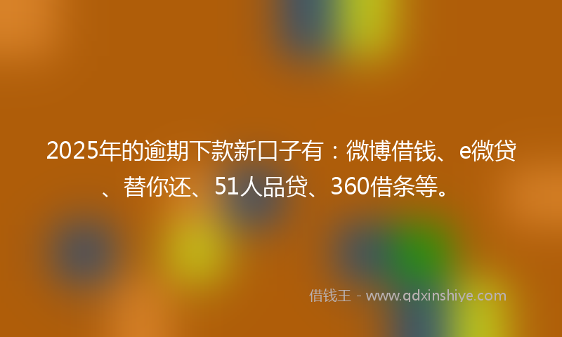 2025年的逾期下款新口子有：微博借钱、e微贷、替你还、51人品贷、360借条等。