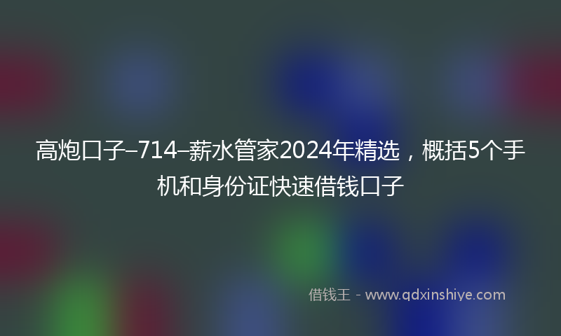 高炮口子–714–薪水管家2024年精选，概括5个手机和身份证快速借钱口子