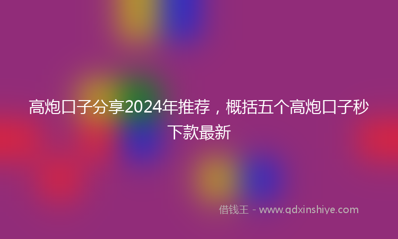 高炮口子分享2024年推荐，概括五个高炮口子秒下款最新